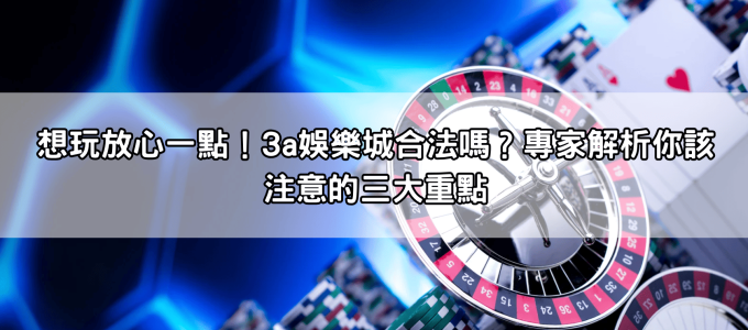 想玩放心一點！3a娛樂城合法嗎？專家解析你該注意的三大重點
